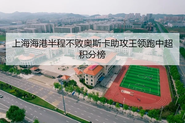 上海海港半程不败奥斯卡助攻王领跑中超积分榜