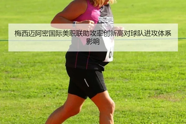 梅西迈阿密国际美职联助攻率创新高对球队进攻体系影响
